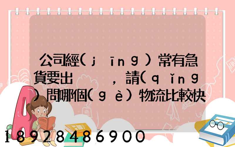 公司經(jīng)常有急貨要出，請(qǐng)問哪個(gè)物流比較快呢？
